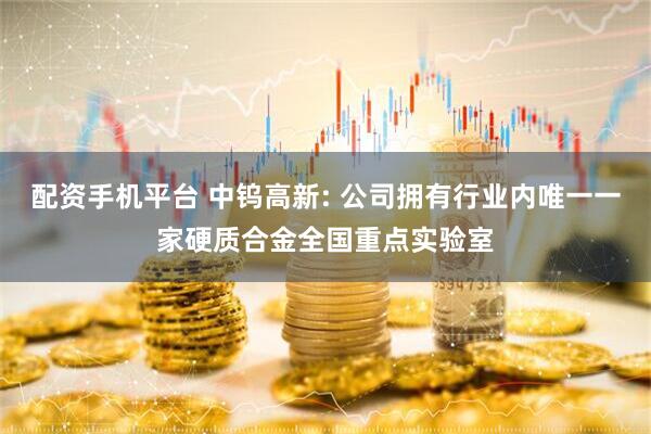配资手机平台 中钨高新: 公司拥有行业内唯一一家硬质合金全国重点实验室