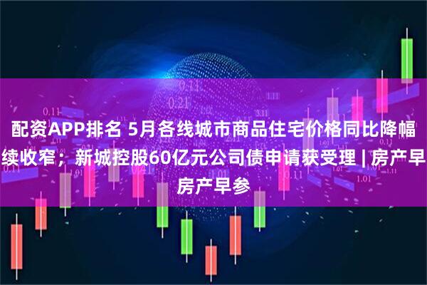 配资APP排名 5月各线城市商品住宅价格同比降幅继续收窄；新城控股60亿元公司债申请获受理 | 房产早参