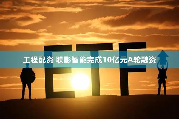 工程配资 联影智能完成10亿元A轮融资