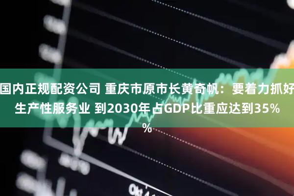 国内正规配资公司 重庆市原市长黄奇帆：要着力抓好生产性服务业 到2030年占GDP比重应达到35%