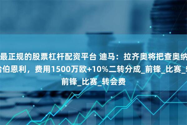 最正规的股票杠杆配资平台 迪马：拉齐奥将把查奥纳出售给伯恩利，费用1500万欧+10%二转分成_前锋_比赛_转会费
