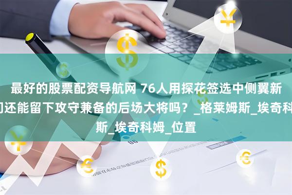 最好的股票配资导航网 76人用探花签选中侧翼新星，他们还能留下攻守兼备的后场大将吗？_格莱姆斯_埃奇科姆_位置