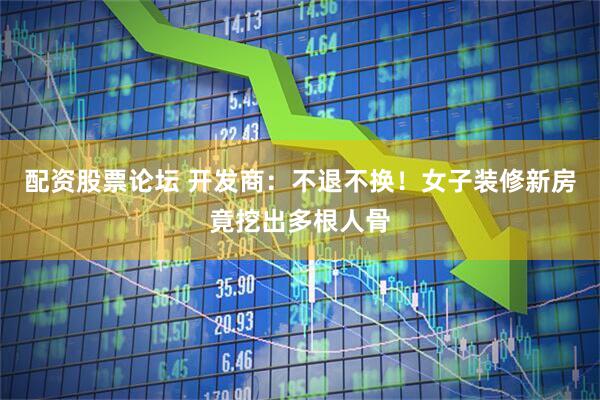 配资股票论坛 开发商：不退不换！女子装修新房竟挖出多根人骨
