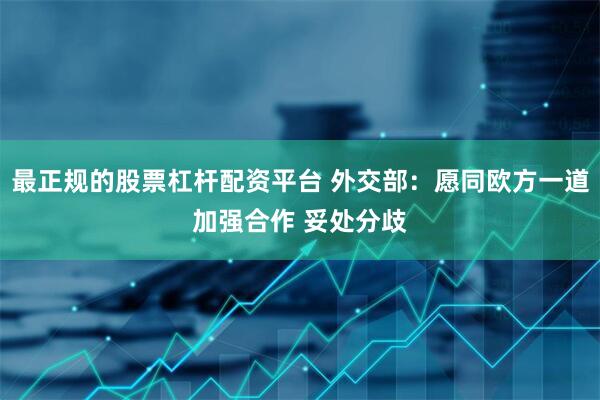 最正规的股票杠杆配资平台 外交部：愿同欧方一道加强合作 妥处分歧
