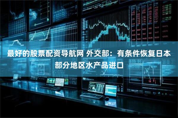 最好的股票配资导航网 外交部：有条件恢复日本部分地区水产品进口