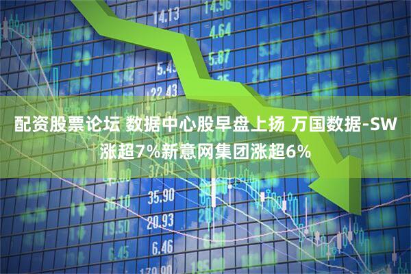 配资股票论坛 数据中心股早盘上扬 万国数据-SW涨超7%新意网集团涨超6%
