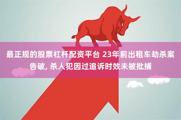 最正规的股票杠杆配资平台 23年前出租车劫杀案告破, 杀人犯因过追诉时效未被批捕