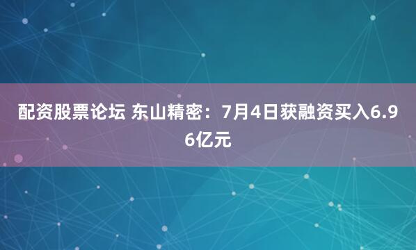 配资股票论坛 东山精密：7月4日获融资买入6.96亿元
