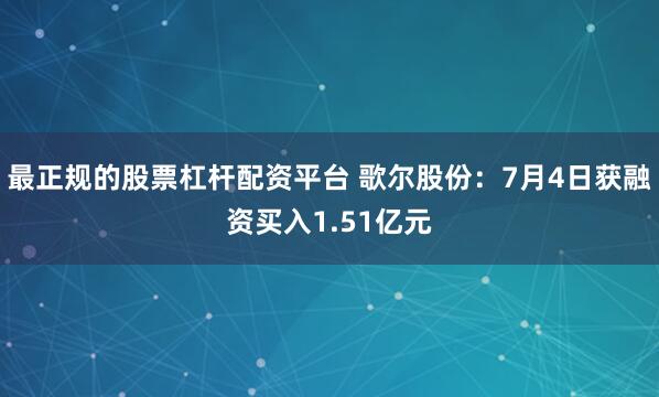 最正规的股票杠杆配资平台 歌尔股份:7月4日获融资买入1.51亿元