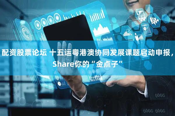 配资股票论坛 十五运粤港澳协同发展课题启动申报，Share你的“金点子”