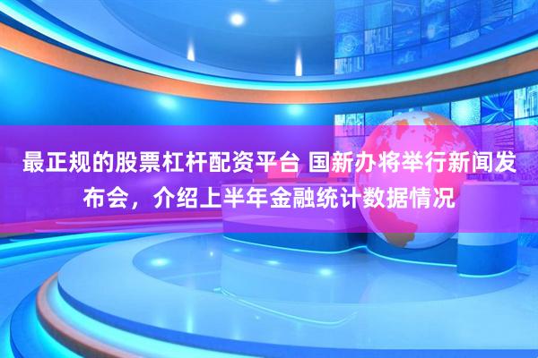 最正规的股票杠杆配资平台 国新办将举行新闻发布会，介绍上半年金融统计数据情况