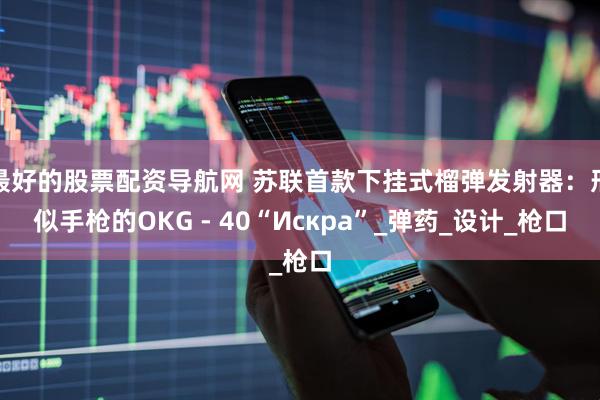 最好的股票配资导航网 苏联首款下挂式榴弹发射器：形似手枪的OKG - 40“Искра”_弹药_设计_枪口