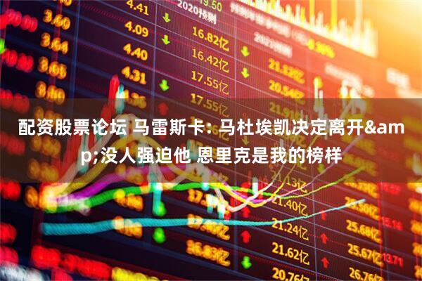 配资股票论坛 马雷斯卡: 马杜埃凯决定离开&没人强迫他 恩里克是我的榜样