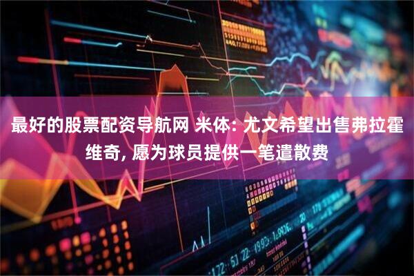 最好的股票配资导航网 米体: 尤文希望出售弗拉霍维奇, 愿为球员提供一笔遣散费