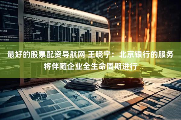 最好的股票配资导航网 王晓宁：北京银行的服务将伴随企业全生命周期进行