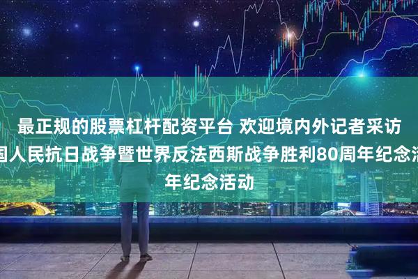 最正规的股票杠杆配资平台 欢迎境内外记者采访中国人民抗日战争暨世界反法西斯战争胜利80周年纪念活动