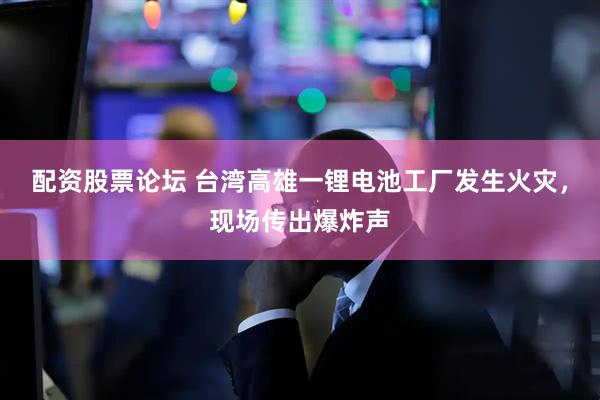 配资股票论坛 台湾高雄一锂电池工厂发生火灾，现场传出爆炸声