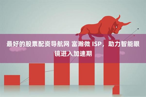 最好的股票配资导航网 富瀚微 ISP，助力智能眼镜进入加速期