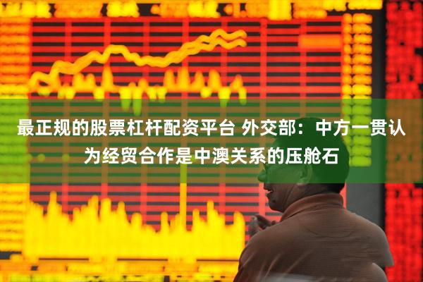 最正规的股票杠杆配资平台 外交部：中方一贯认为经贸合作是中澳关系的压舱石