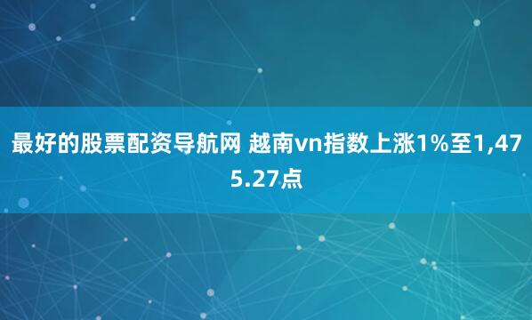 最好的股票配资导航网 越南vn指数上涨1%至1,475.27点