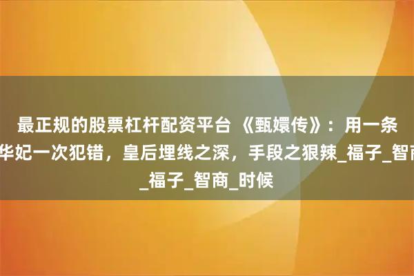 最正规的股票杠杆配资平台 《甄嬛传》：用一条人命换华妃一次犯错，皇后埋线之深，手段之狠辣_福子_智商_时候
