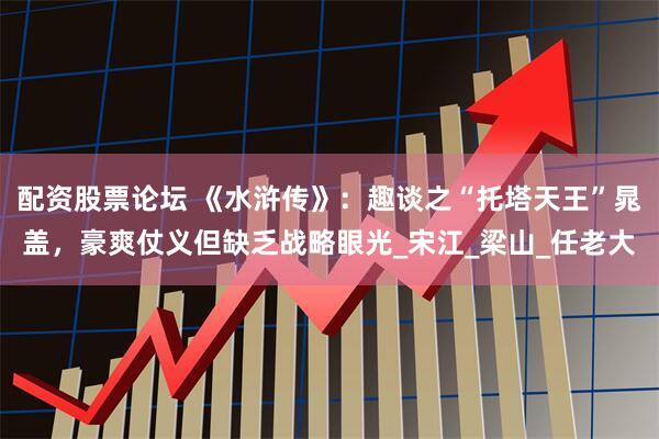 配资股票论坛 《水浒传》：趣谈之“托塔天王”晁盖，豪爽仗义但缺乏战略眼光_宋江_梁山_任老大