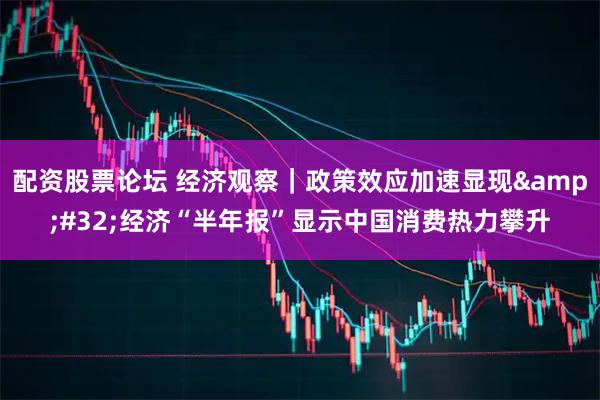 配资股票论坛 经济观察｜政策效应加速显现&#32;经济“半年报”显示中国消费热力攀升