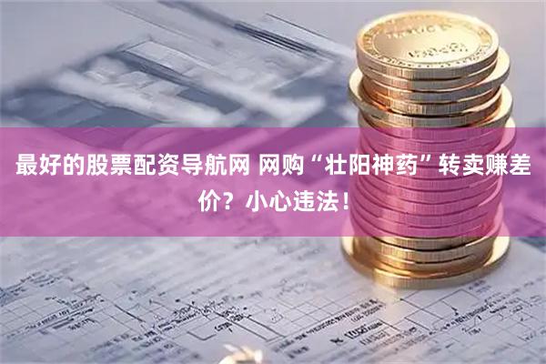 最好的股票配资导航网 网购“壮阳神药”转卖赚差价？小心违法！