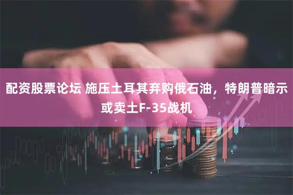 配资股票论坛 施压土耳其弃购俄石油，特朗普暗示或卖土F-35战机