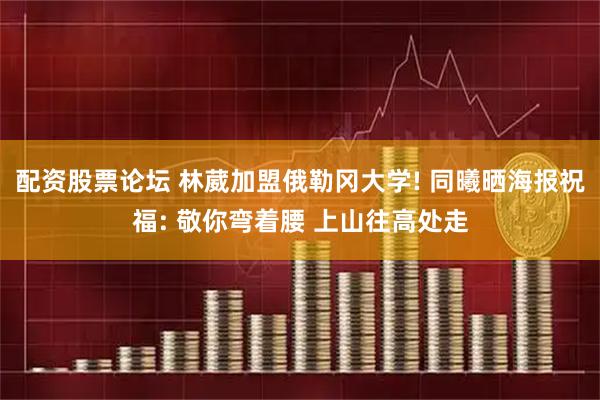 配资股票论坛 林葳加盟俄勒冈大学! 同曦晒海报祝福: 敬你弯着腰 上山往高处走