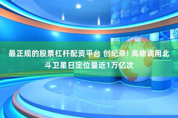 最正规的股票杠杆配资平台 创纪录! 高德调用北斗卫星日定位量近1万亿次