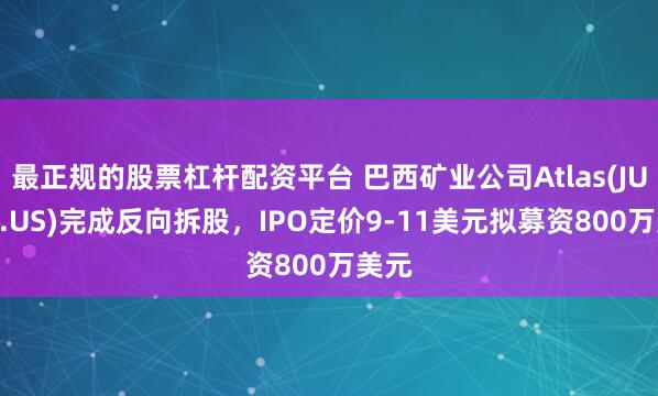 最正规的股票杠杆配资平台 巴西矿业公司Atlas(JUPGF.US)完成反向拆股，IPO定价9-11美元拟募资800万美元