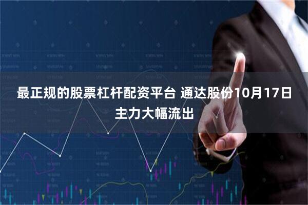 最正规的股票杠杆配资平台 通达股份10月17日主力大幅流出