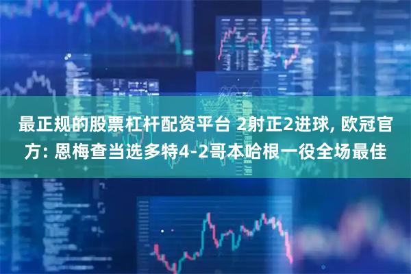 最正规的股票杠杆配资平台 2射正2进球, 欧冠官方: 恩梅查当选多特4-2哥本哈根一役全场最佳