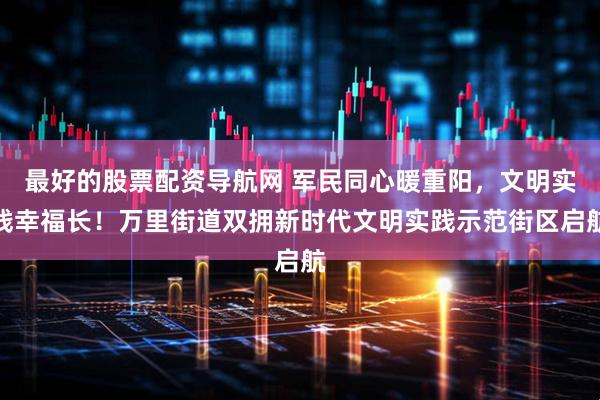 最好的股票配资导航网 军民同心暖重阳,文明实践幸福长!万里街道双拥新时代文明实践示范街区启航