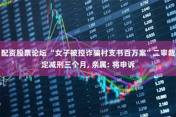 配资股票论坛 “女子被控诈骗村支书百万案”二审裁定减刑三个月, 亲属: 将申诉