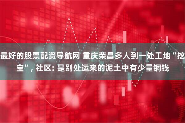 最好的股票配资导航网 重庆荣昌多人到一处工地“挖宝”, 社区: 是别处运来的泥土中有少量铜钱