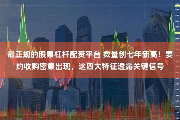 最正规的股票杠杆配资平台 数量创七年新高！要约收购密集出现，这四大特征透露关键信号