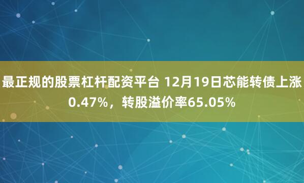 最正规的股票杠杆配资平台 12月19日芯能转债上涨0.47%，转股溢价率65.05%