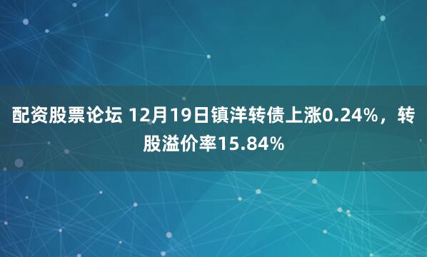 配资股票论坛 12月19日镇洋转债上涨0.24%，转股溢价率15.84%