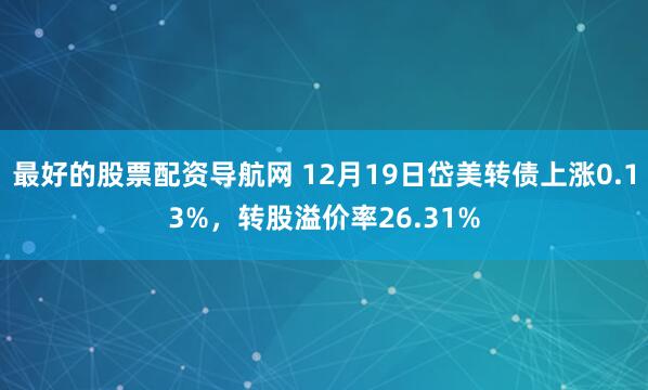 最好的股票配资导航网 12月19日岱美转债上涨0.13%，转股溢价率26.31%
