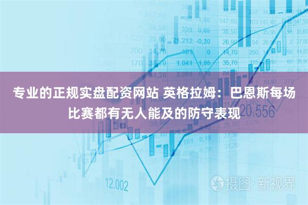 专业的正规实盘配资网站 英格拉姆:巴恩斯每场比赛都有无人能及的防守表现