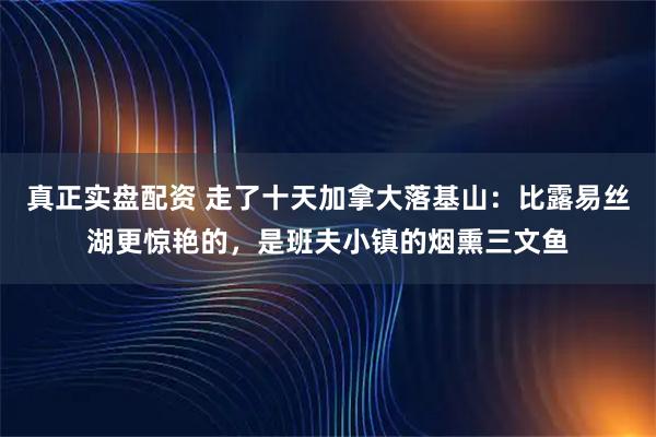 真正实盘配资 走了十天加拿大落基山：比露易丝湖更惊艳的，是班夫小镇的烟熏三文鱼