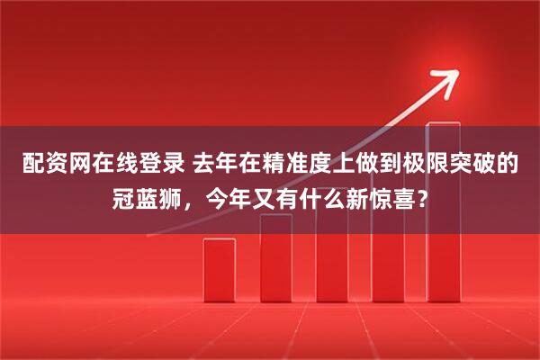 配资网在线登录 去年在精准度上做到极限突破的冠蓝狮，今年又有什么新惊喜？