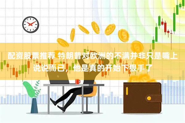 配资股票推荐 特朗普对欧洲的不满并非只是嘴上说说而已，他是真的开始下狠手了