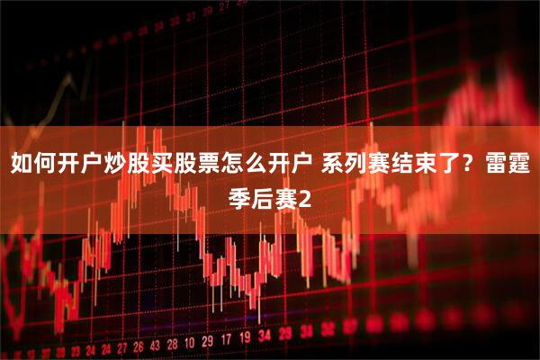 如何开户炒股买股票怎么开户 系列赛结束了？雷霆季后赛2