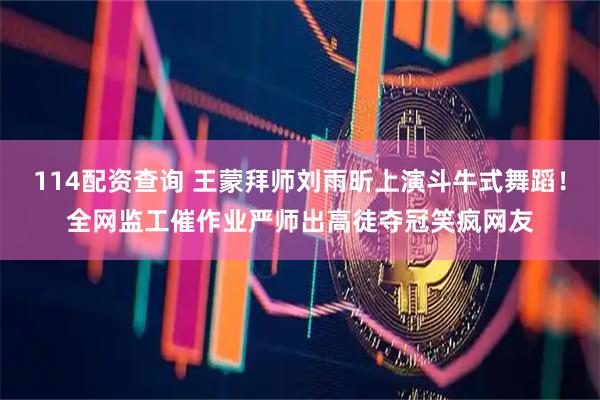114配资查询 王蒙拜师刘雨昕上演斗牛式舞蹈！全网监工催作业严师出高徒夺冠笑疯网友