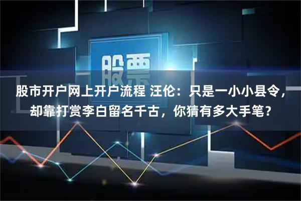 股市开户网上开户流程 汪伦：只是一小小县令，却靠打赏李白留名千古，你猜有多大手笔？