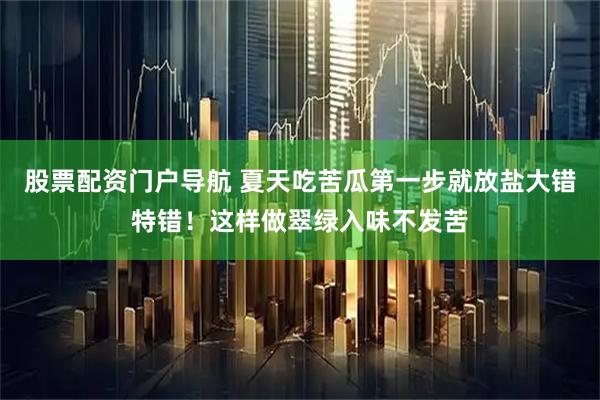 股票配资门户导航 夏天吃苦瓜第一步就放盐大错特错！这样做翠绿入味不发苦