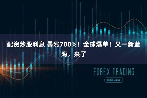 配资炒股利息 暴涨700%！全球爆单！又一新蓝海，来了